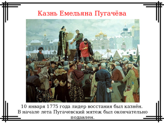 Казнь Емельяна Пугачёва 10 января 1775 года лидер восстания был казнён. В начале лета Пугачевский мятеж был окончательно подавлен.