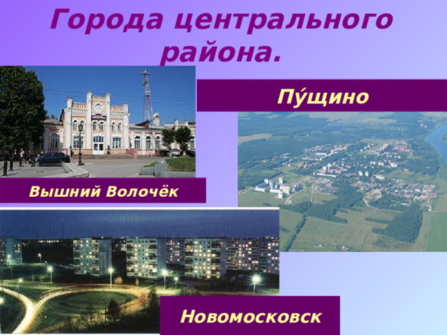 Города центрального района. Пу́щино Вышний Волочёк Новомосковск