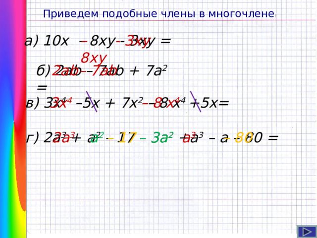 Приведем подобные члены в многочлене : а) 10х – 8ху - 3ху  = – 8ху - 3ху  б) 2 ab – 7ab + 7a 2 = 2 ab – 7ab 3 х 4 – 8 х 4 в) 3 х 4 – 5x + 7x 2  – 8 х 4 +5x= г)  2 a 3 + a 2 – 17 – 3a 2 +a 3 – a – 80 = 2 a 3  – 3a 2  a 2 a 3 – 17 – 80 7