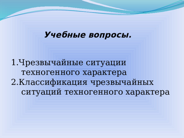 Учебные вопросы. 1.Чрезвычайные ситуации техногенного характера 2.Классификация чрезвычайных ситуаций техногенного характера