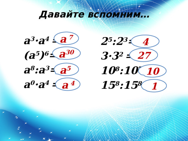 Давайте вспомним… a 3 ·a 4 = (а 5 ) 6 = а 8 :а 3 = a 0 ·a 4 =   а 7 2 5 :2 3 = 3·3 2 = 10 8 :10 7 = 15 8 :15 8 = 4 а 30 27 а 5 10 а 4 1