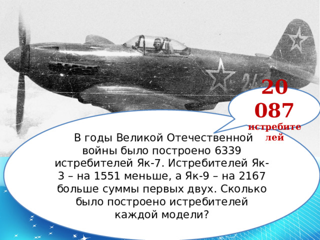 20 087 истребителей   В годы Великой Отечественной войны было построено 6339 истребителей Як-7. Истребителей Як-3 – на 1551 меньше, а Як-9 – на 2167 больше суммы первых двух. Сколько было построено истребителей каждой модели?