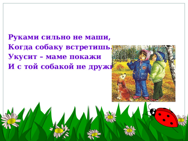 Руками сильно не маши, Когда собаку встретишь. Укусит – маме покажи И с той собакой не дружи.