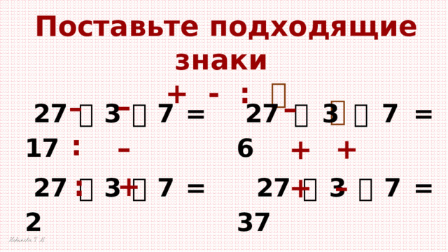 Поставьте подходящие знаки + - :  – – – 27  3  7 = 6 27  3  7 = 17  27  3  7 = 2  27  3  7 = 37  27  3  7 = 23 27  3  7 = 16 : – + + : + – +