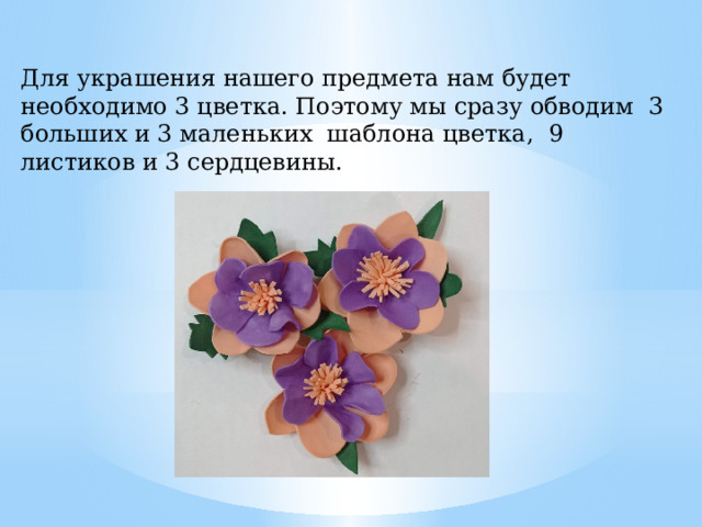 Для украшения нашего предмета нам будет необходимо 3 цветка. Поэтому мы сразу обводим 3 больших и 3 маленьких шаблона цветка, 9 листиков и 3 сердцевины.