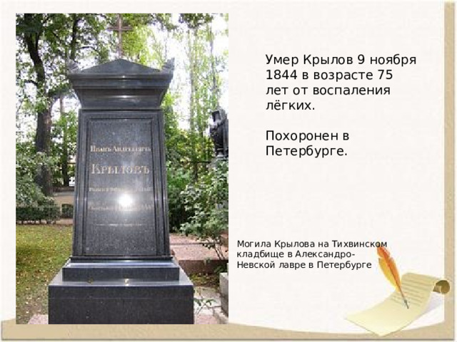 Умер Крылов 9 ноября 1844 в возрасте 75 лет от воспаления лёгких.  Похоронен в Петербурге.   Могила Крылова на Тихвинском кладбище в Александро-Невской лавре в Петербурге