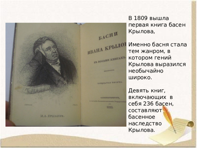 В 1809 вышла первая книга басен Крылова, Именно басня стала тем жанром, в котором гений Крылова выразился необычайно широко. Девять книг, включающих в себя 236 басен, составляют басенное наследство Крылова.