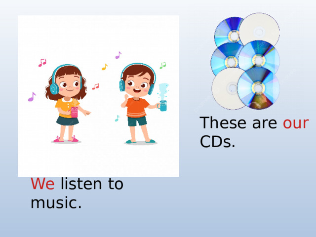 These are our CDs. We listen to music.