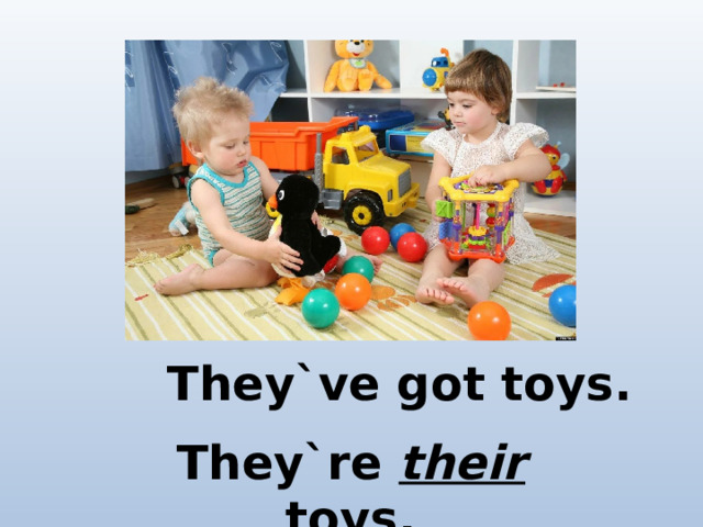 They`ve got toys. They`re their toys.