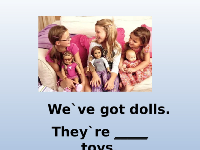 We`ve got dolls. They`re _____ toys.
