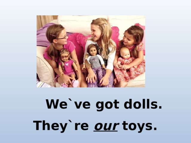 We`ve got dolls. They`re our toys.