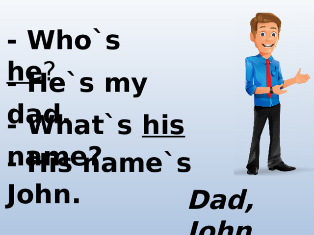 - Who`s he ? - He`s my dad. - What`s his name? - His name`s John. Dad, John