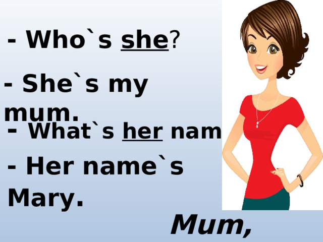 - Who`s she ? - She`s my mum. - What`s her name? - Her name`s Mary . Mum, Mary