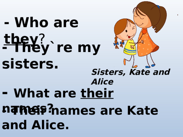 - Who are they ? - They`re my sisters. Sisters, Kate and Alice - What are their names? - Their names are Kate and Alice.