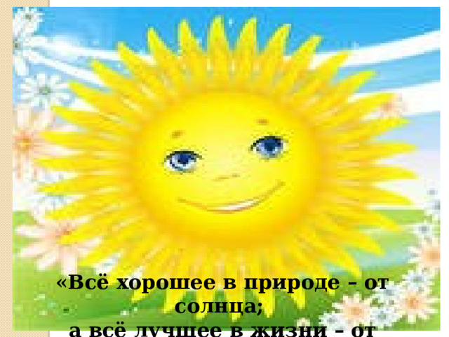 «Всё хорошее в природе – от солнца; а всё лучшее в жизни – от человека»