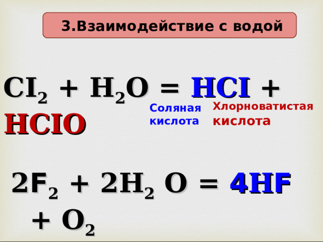 3 . Взаимодействие с  водой CI 2 + H 2 O = HCI + HCIO Хлорноватистая кислота Соляная кислота    2 F 2 + 2Н 2 О = 4 Н F  + О 2  Плавиковая кислота