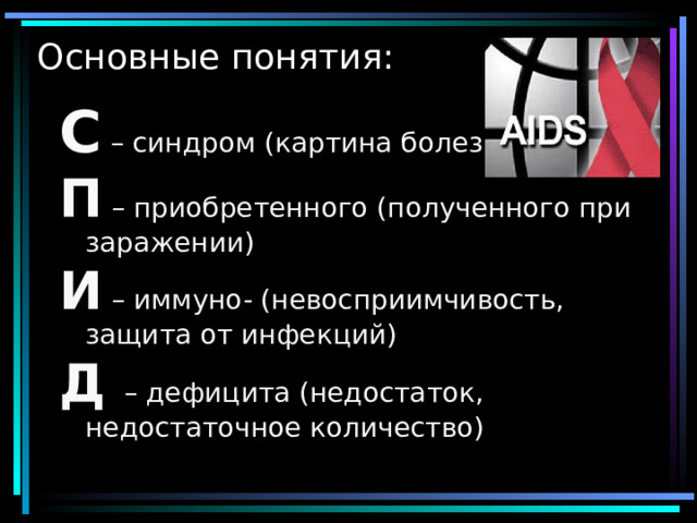 Основные понятия: С – синдром (картина болезни) П – приобретенного (полученного при заражении) И – иммуно- (невосприимчивость, защита от инфекций) Д – дефицита (недостаток, недостаточное количество)