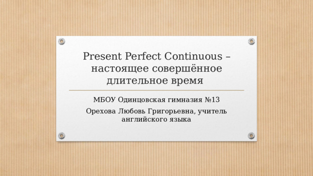 Present Perfect Continuous –  настоящее совершённое длительное время МБОУ Одинцовская гимназия №13 Орехова Любовь Григорьевна, учитель английского языка