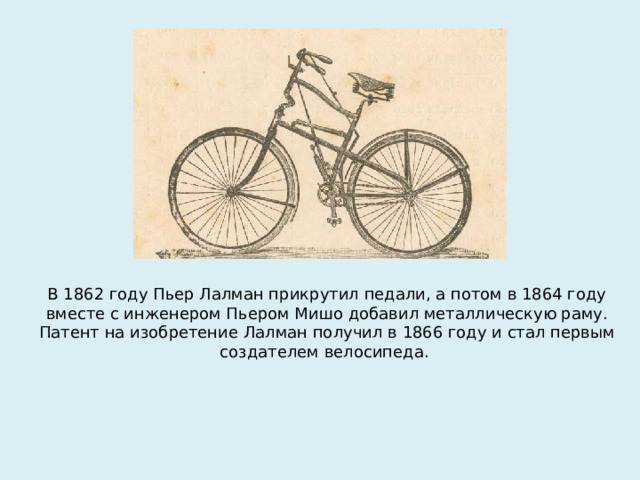 В 1862 году Пьер Лалман прикрутил педали, а потом в 1864 году вместе с инженером Пьером Мишо добавил металлическую раму. Патент на изобретение Лалман получил в 1866 году и стал первым создателем велосипеда.