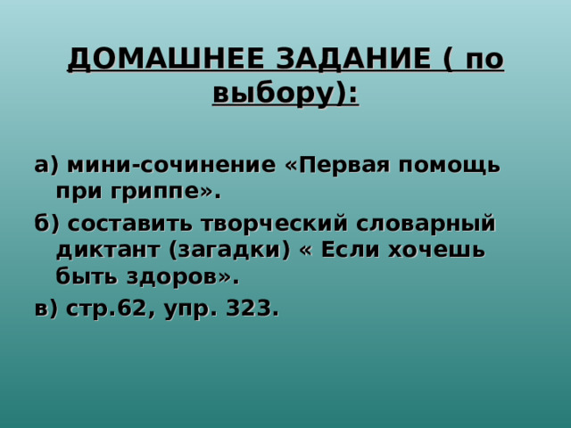 ДОМАШНЕЕ ЗАДАНИЕ ( по выбору):   а) мини-сочинение «Первая помощь при гриппе». б) составить творческий словарный диктант (загадки) « Если хочешь быть здоров». в) стр.62, упр. 323.