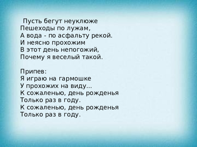 Пусть бегут неуклюже   Пешеходы по лужам,   А вода - по асфальту рекой.   И неясно прохожим   В этот день непогожий,   Почему я веселый такой.    Припев:   Я играю на гармошке   У прохожих на виду...   К сожаленью, день рожденья   Только раз в году.   К сожаленью, день рожденья   Только раз в году. 