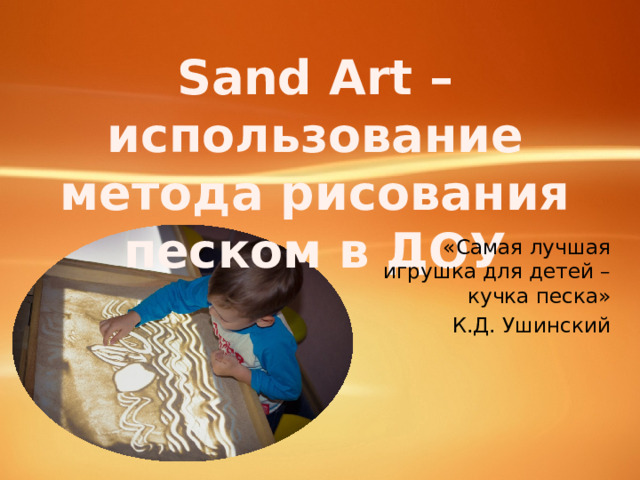Sand Art – использование метода рисования песком в ДОУ  «Самая лучшая игрушка для детей – кучка песка»  К.Д. Ушинский