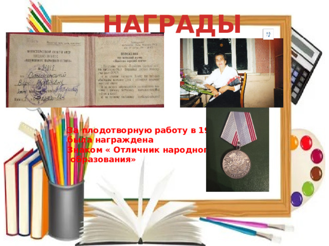 НАГРАДЫ За плодотворную работу в 1982 была награждена Знаком « Отличник народного  образования»