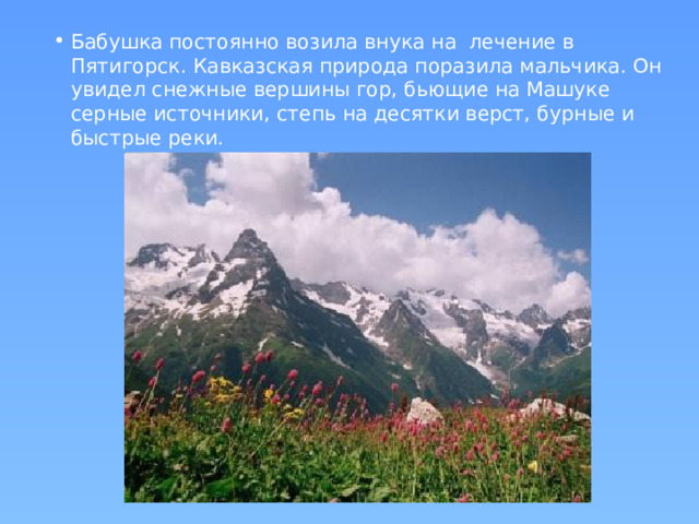 Бабушка постоянно возила внука на лечение в Пятигорск. Кавказская природа поразила мальчика. Он увидел снежные вершины гор, бьющие на Машуке серные источники, степь на десятки верст, бурные и быстрые реки.