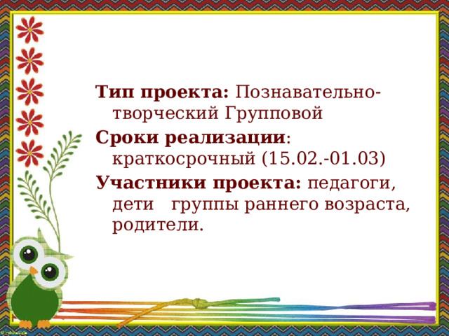 Тип проекта: Познавательно-творческий Групповой Сроки реализации : краткосрочный (15.02.-01.03)  Участники проекта: педагоги, дети   группы раннего возраста, родители.