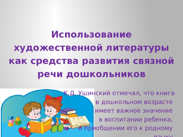 Использование художественной литературы как средства развития связной речи дошкольников К.Д. Ушинский отмечал, что книга  в дошкольном возрасте имеет важное значение в воспитании ребенка, и приобщении его к родному языку.