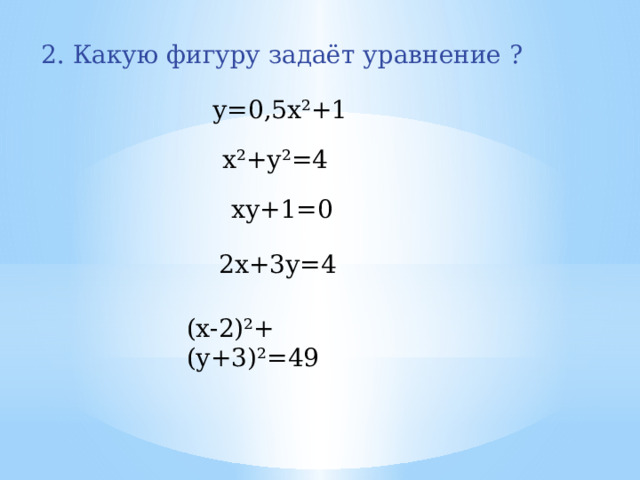 2. Какую фигуру задаёт уравнение ? у=0,5х²+1 х²+у²=4 ху+1=0 2х+3у=4 (х-2)²+(у+3)²=49