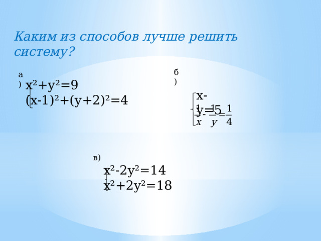 Каким из способов лучше решить систему? б) а) х²+у²=9 (х-1)²+(у+2)²=4 х-у=5 в) х²-2у²=14 х²+2у²=18