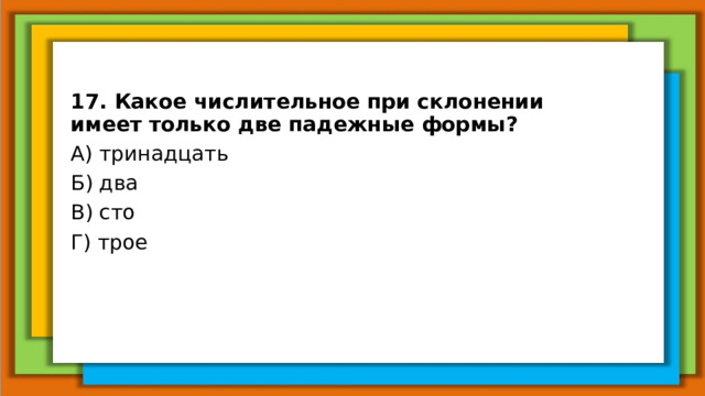 17. Какое числительное при склонении имеет только две падежные формы? А) тринадцать Б) два В) сто Г) трое