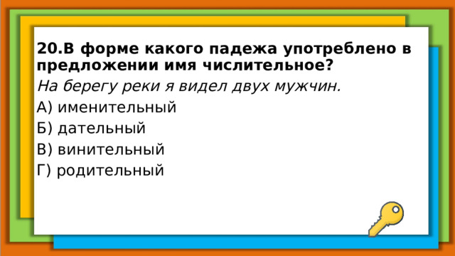 20.В форме какого падежа употреблено в предложении имя числительное? На берегу реки я видел двух мужчин. А) именительный Б) дательный В) винительный Г) родительный