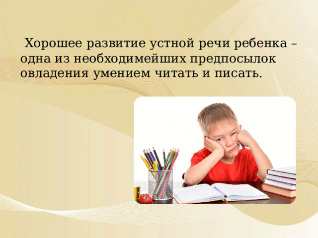   Хорошее развитие устной речи ребенка – одна из необходимейших предпосылок овладения умением читать и писать.