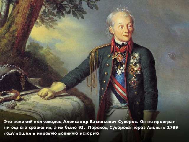 Это великий полководец Александр Васильевич Суворов. Он не проиграл ни одного сражения, а их было 93. Переход Суворова через Альпы в 1799 году вошел в мировую военную историю.