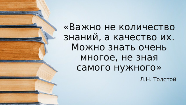 «Важно не количество знаний, а качество их. Можно знать очень многое, не зная самого нужного» Л.Н. Толстой
