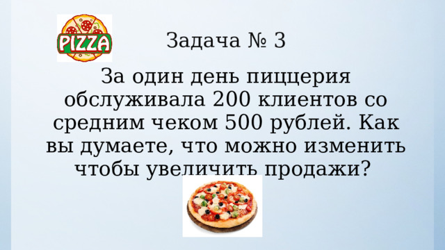 Задача № 3 За один день пиццерия обслуживала 200 клиентов со средним чеком 500 рублей. Как вы думаете, что можно изменить чтобы увеличить продажи?