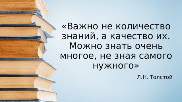 «Важно не количество знаний, а качество их. Можно знать очень многое, не зная самого нужного» Л.Н. Толстой