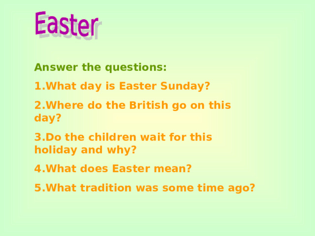 Answer the questions: 1.What day is Easter Sunday? 2.Where do the British go on this day? 3.Do the children wait for this holiday and why? 4.What does Easter mean? 5.What tradition was some time ago?