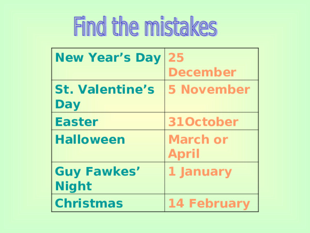 New Year’s Day 25 December St. Valentine’s Day 5 November Easter 31October Halloween March or April Guy Fawkes’ Night 1 January Christmas 14 February
