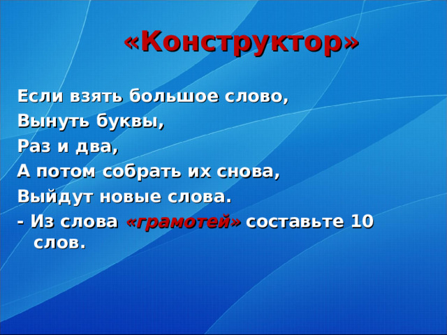 «Конструктор»   Если взять большое слово, Вынуть буквы, Раз и два, А потом собрать их снова, Выйдут новые слова. - Из слова «грамотей»  составьте 10 слов.