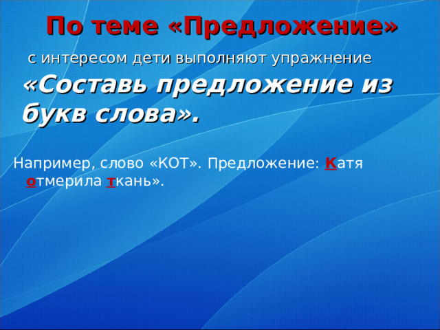 По теме «Предложение»   с интересом дети выполняют упражнение «Составь предложение из букв слова».   Например, слово «КОТ». Предложение: К атя о тмерила т кань».