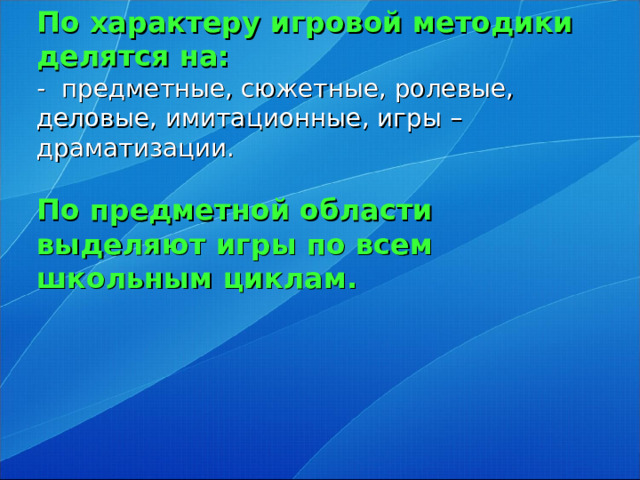 По характеру игровой методики делятся на:  - предметные, сюжетные, ролевые, деловые, имитационные, игры – драматизации.   По предметной области выделяют игры по всем школьным циклам.