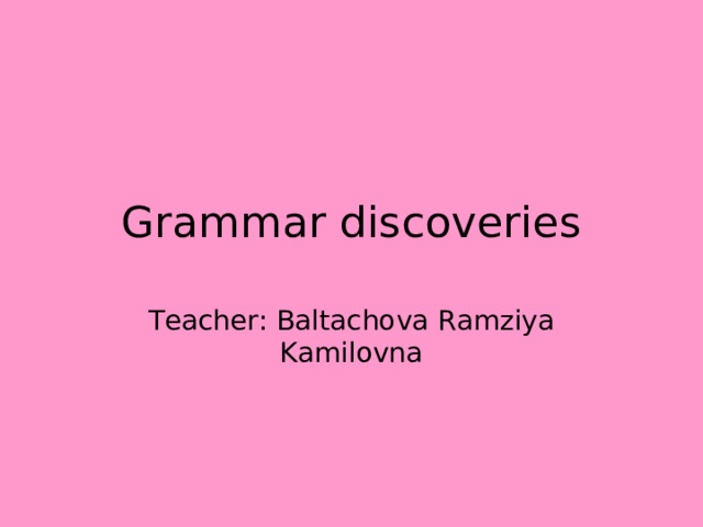 Grammar discoveries Teacher: Baltachova Ramziya Kamilovna