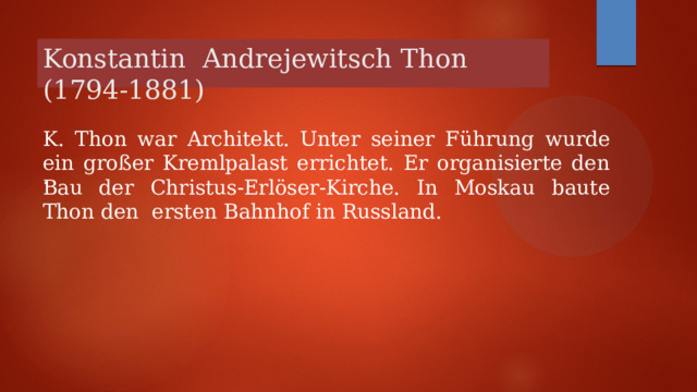 Konstantin Andrejewitsch Thon (1794-1881) K. Thon war Architekt. Unter seiner Führung wurde ein großer Kremlpalast errichtet. Er organisierte den Bau der Christus-Erlöser-Kirche. In Moskau baute Thon den ersten Bahnhof in Russland. .