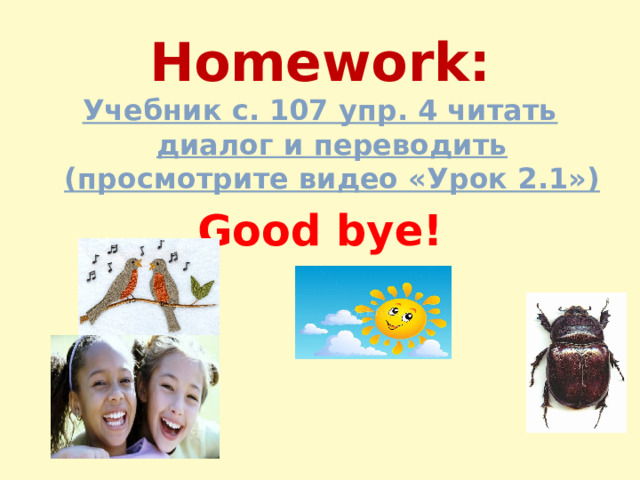 Homework: Учебник с. 107 упр. 4 читать диалог и переводить (просмотрите видео «Урок 2.1») Good bye!