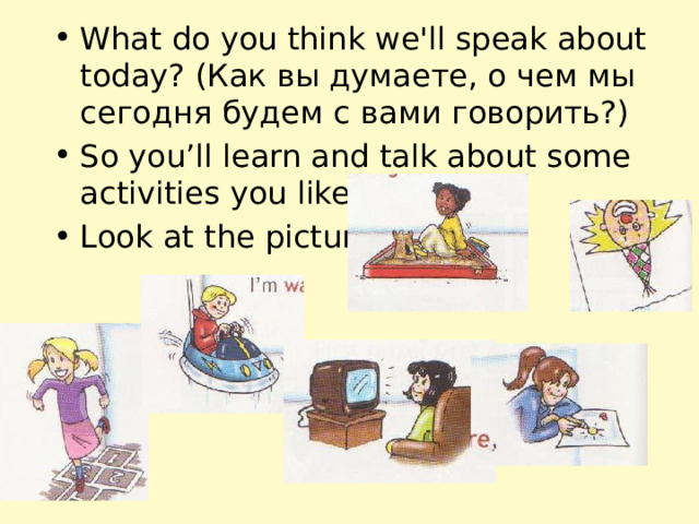 What do you think we'll speak about today? (Как вы думаете, о чем мы сегодня будем с вами говорить?) So you’ll learn and talk about some activities you like doing. Look at the pictures.