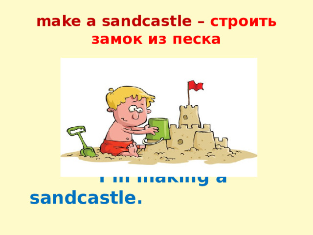 make a sandcastle – строить замок из песка  I’m making a sandcastle.