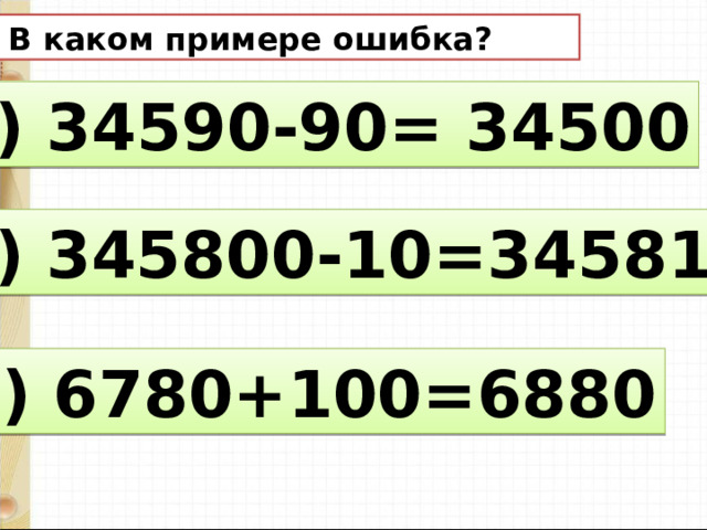 8. В каком примере ошибка? а) 34590-90= 34500 б) 345800-10=345810 в) 6780+100=6880
